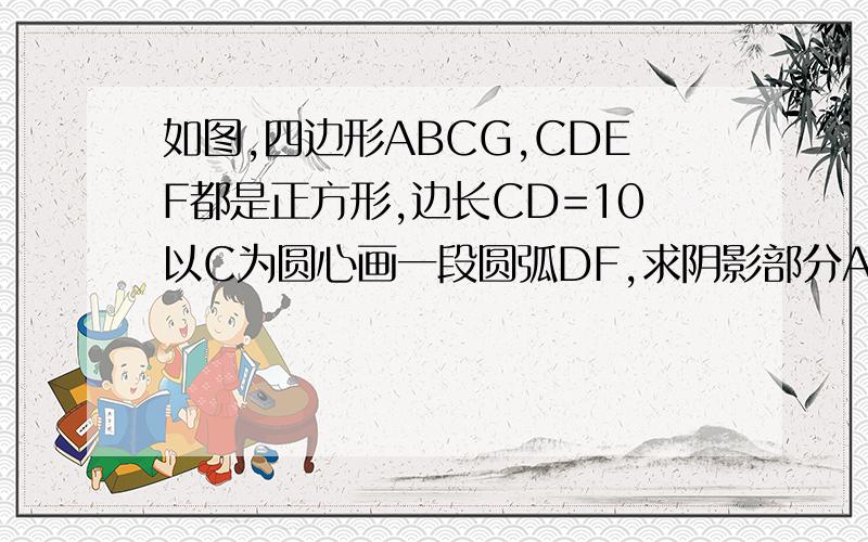 如图,四边形ABCG,CDEF都是正方形,边长CD=10以C为圆心画一段圆弧DF,求阴影部分ADF的面积.