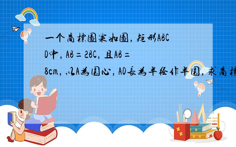 一个商标图案如图，矩形ABCD中，AB=2BC，且AB=8cm，以A为圆心，AD长为半径作半圆，求商标图案的面积．