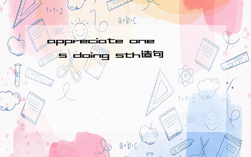 appreciate one's doing sth造句