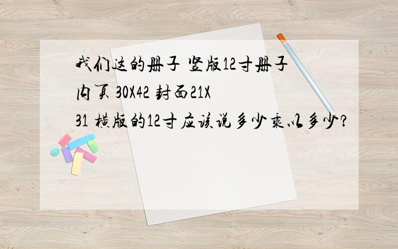 我们这的册子 竖版12寸册子内页 30X42 封面21X31 横版的12寸应该说多少乘以多少?