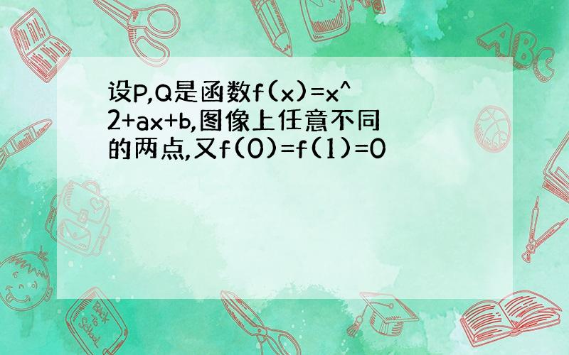 设P,Q是函数f(x)=x^2+ax+b,图像上任意不同的两点,又f(0)=f(1)=0