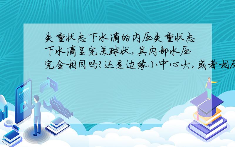 失重状态下水滴的内压失重状态下水滴呈完美球状,其内部水压完全相同吗?还是边缘小中心大,或者相反?