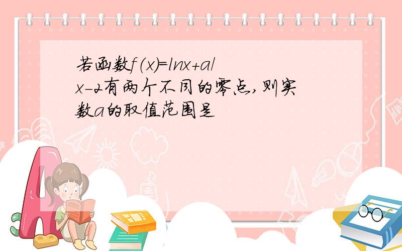 若函数f（x）=lnx+a/x-2有两个不同的零点,则实数a的取值范围是