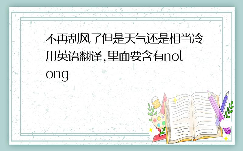 不再刮风了但是天气还是相当冷用英语翻译,里面要含有nolong