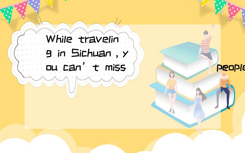 While traveling in Sichuan，you can’t miss________people call