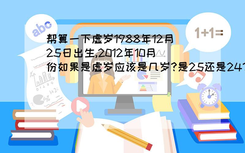 帮算一下虚岁1988年12月25日出生,2012年10月份如果是虚岁应该是几岁?是25还是24?