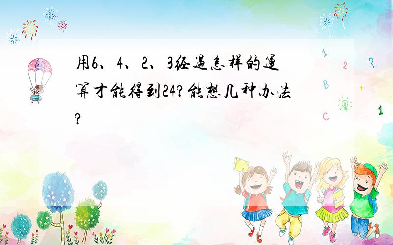 用6、4、2、3经过怎样的运算才能得到24?能想几种办法?