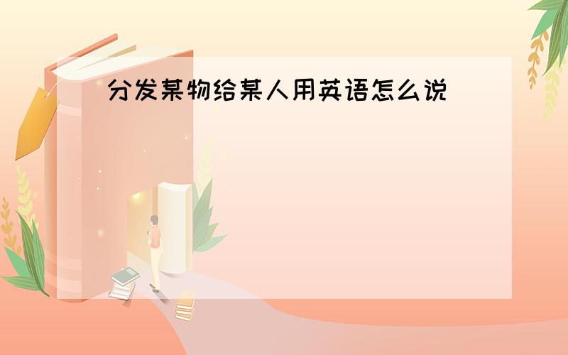 分发某物给某人用英语怎么说