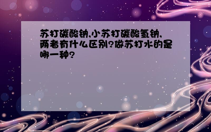 苏打碳酸钠,小苏打碳酸氢钠,两者有什么区别?做苏打水的是哪一种?