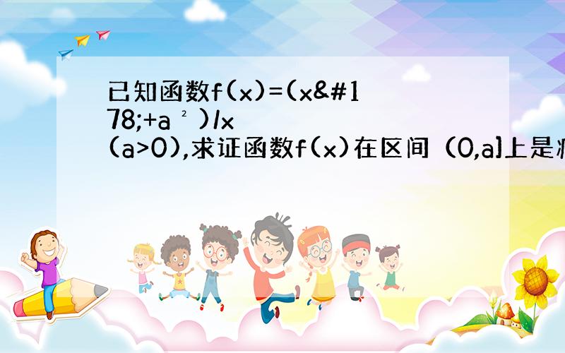 已知函数f(x)=(x²+a²)/x(a>0),求证函数f(x)在区间（0,a]上是减函数