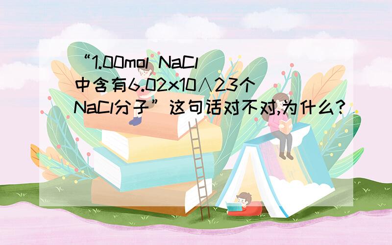 “1.00mol NaCl 中含有6.02x10∧23个NaCl分子”这句话对不对,为什么?