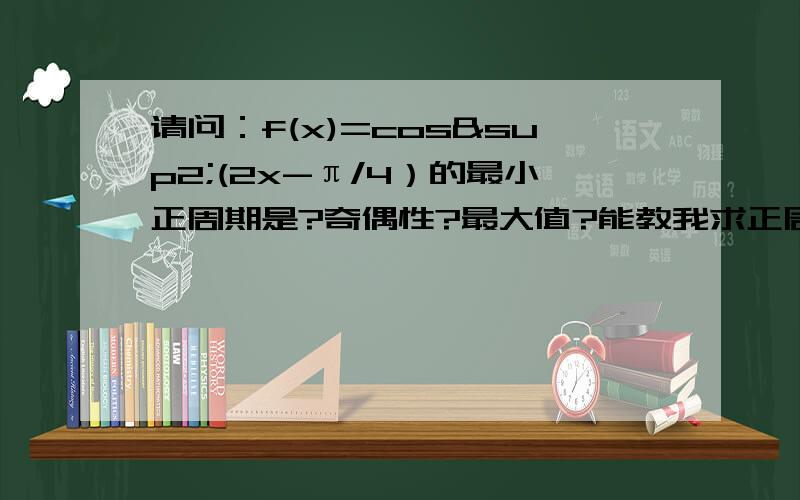 请问：f(x)=cos²(2x-π/4）的最小正周期是?奇偶性?最大值?能教我求正周期么?