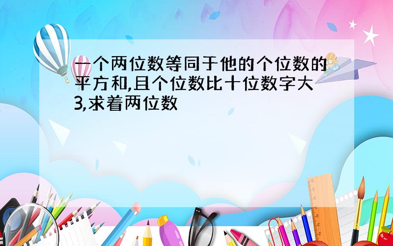 一个两位数等同于他的个位数的平方和,且个位数比十位数字大3,求着两位数