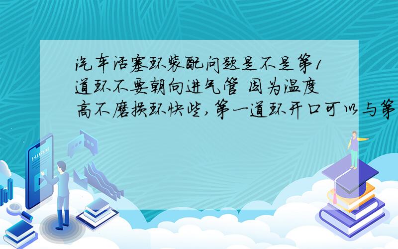 汽车活塞环装配问题是不是第1道环不要朝向进气管 因为温度高不磨损环快些,第一道环开口可以与第3到环开口完全重合吗?