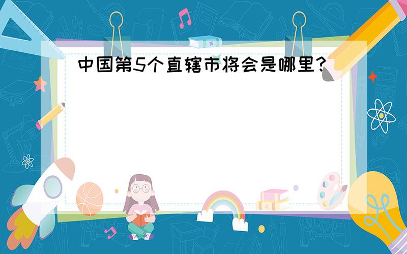 中国第5个直辖市将会是哪里?