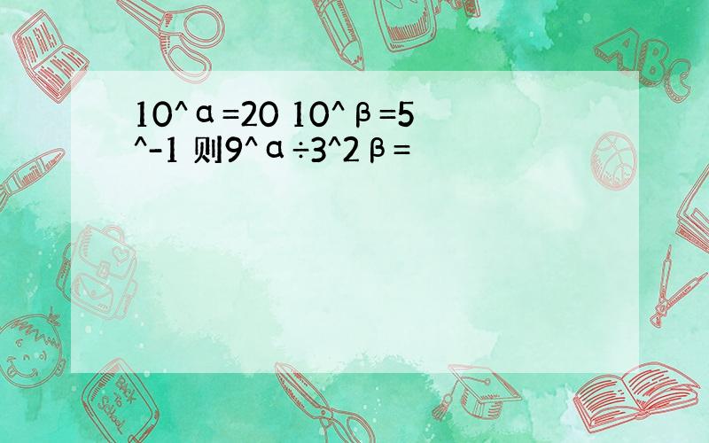 10^α=20 10^β=5^-1 则9^α÷3^2β=