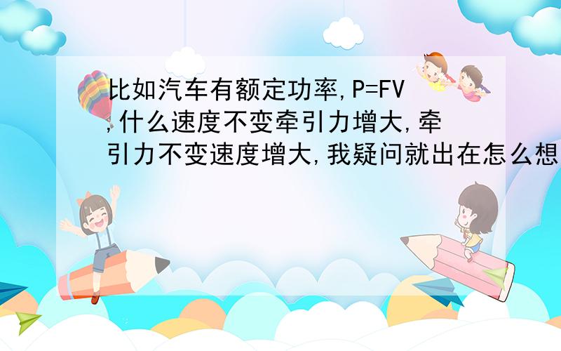 比如汽车有额定功率,P=FV,什么速度不变牵引力增大,牵引力不变速度增大,我疑问就出在怎么想象生活中速度不变牵引力增大,