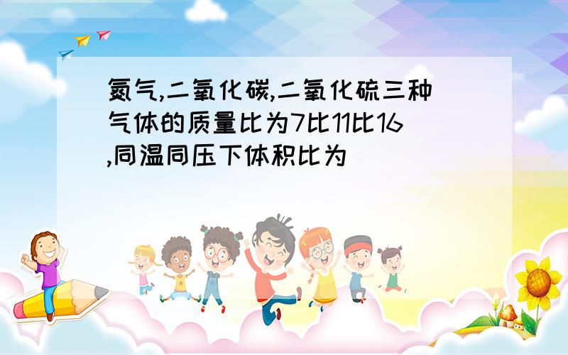 氮气,二氧化碳,二氧化硫三种气体的质量比为7比11比16,同温同压下体积比为