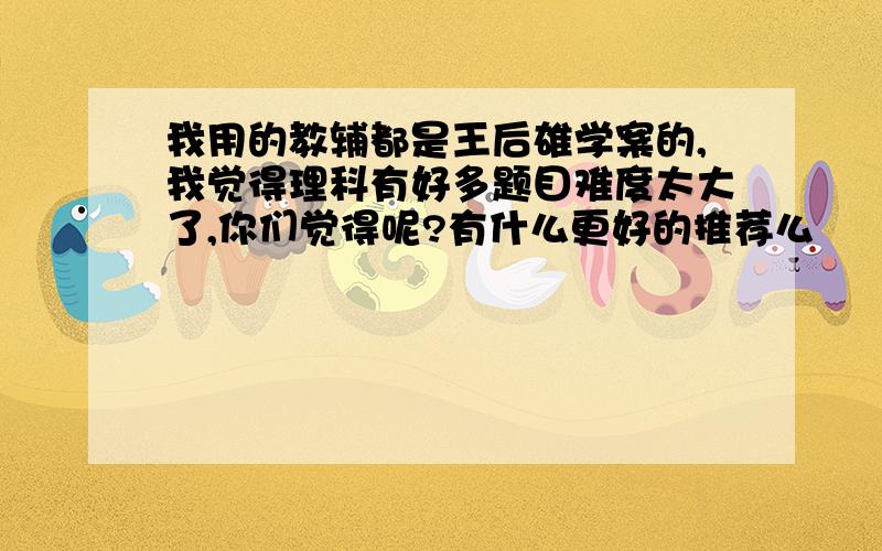 我用的教辅都是王后雄学案的,我觉得理科有好多题目难度太大了,你们觉得呢?有什么更好的推荐么