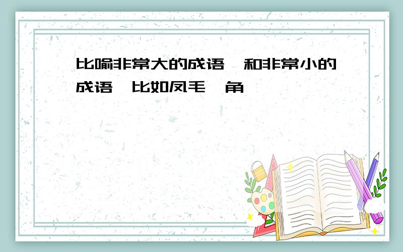 比喻非常大的成语,和非常小的成语,比如凤毛麟角