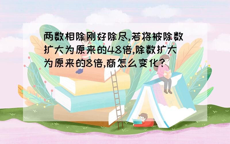 两数相除刚好除尽,若将被除数扩大为原来的48倍,除数扩大为原来的8倍,商怎么变化?