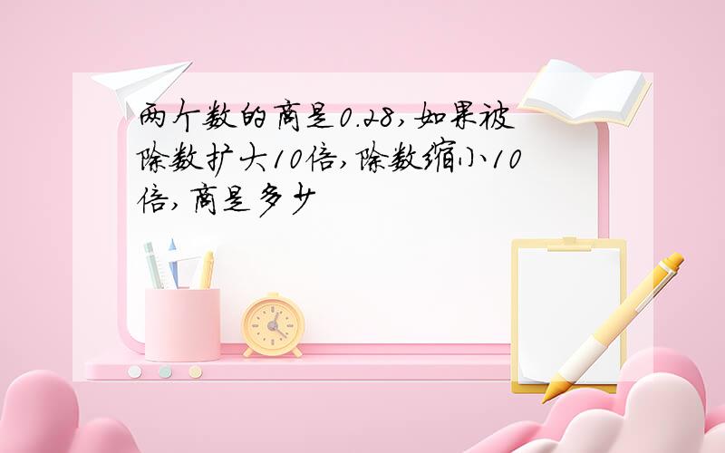 两个数的商是0.28,如果被除数扩大10倍,除数缩小10倍,商是多少