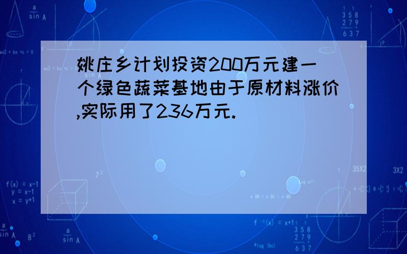 姚庄乡计划投资200万元建一个绿色蔬菜基地由于原材料涨价,实际用了236万元.