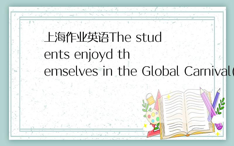 上海作业英语The students enjoyd themselves in the Global Carnival(