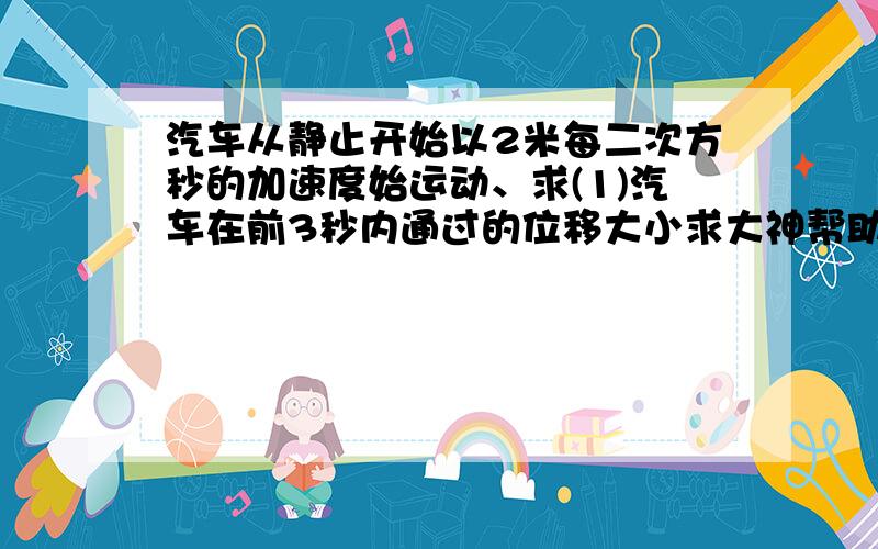 汽车从静止开始以2米每二次方秒的加速度始运动、求(1)汽车在前3秒内通过的位移大小求大神帮助