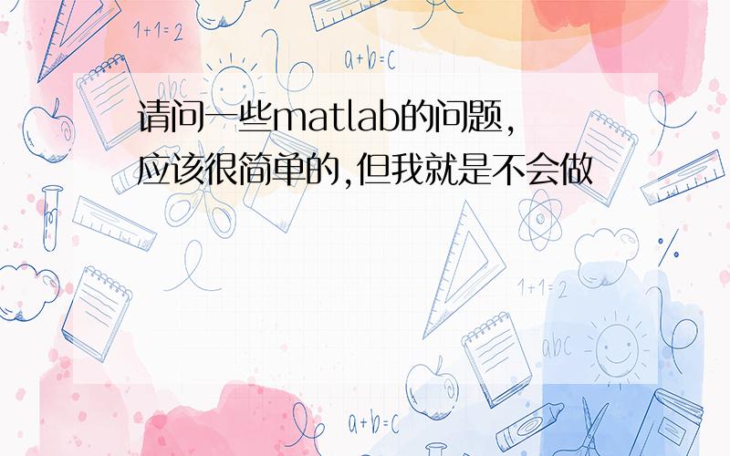 请问一些matlab的问题,应该很简单的,但我就是不会做