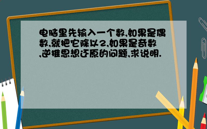 电脑里先输入一个数,如果是偶数,就把它除以2,如果是奇数,逆推思想还原的问题,求说明.