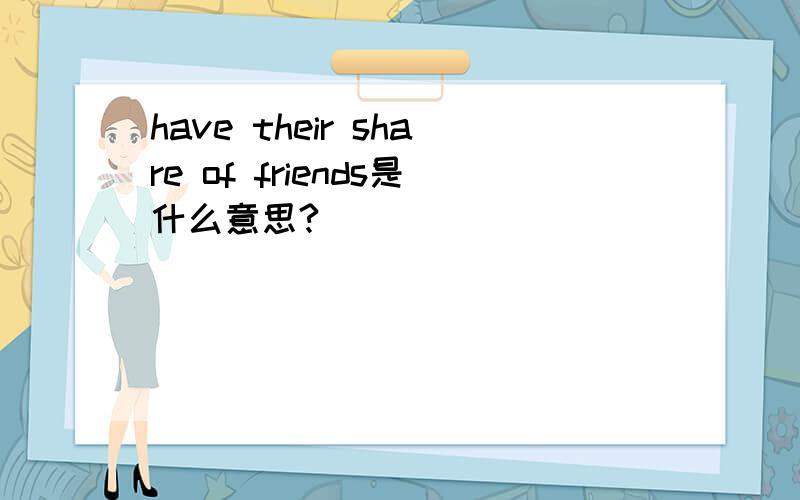 have their share of friends是什么意思?