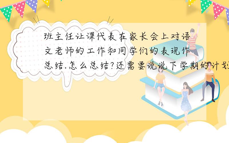 班主任让课代表在家长会上对语文老师的工作和同学们的表现作总结.怎么总结?还需要说说下学期的计划