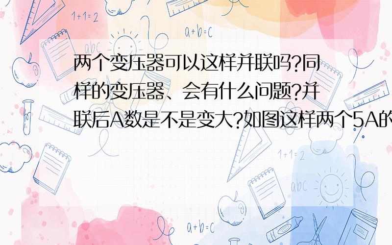 两个变压器可以这样并联吗?同样的变压器、会有什么问题?并联后A数是不是变大?如图这样两个5A的变压器并联后就是10A吗?