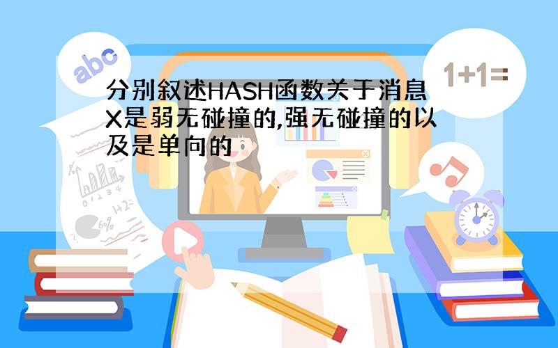 分别叙述HASH函数关于消息X是弱无碰撞的,强无碰撞的以及是单向的