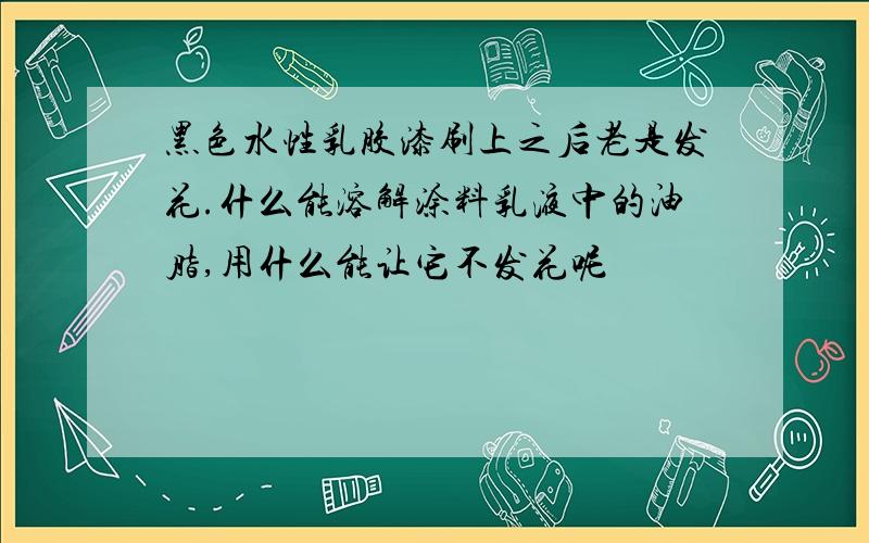 黑色水性乳胶漆刷上之后老是发花.什么能溶解涂料乳液中的油脂,用什么能让它不发花呢