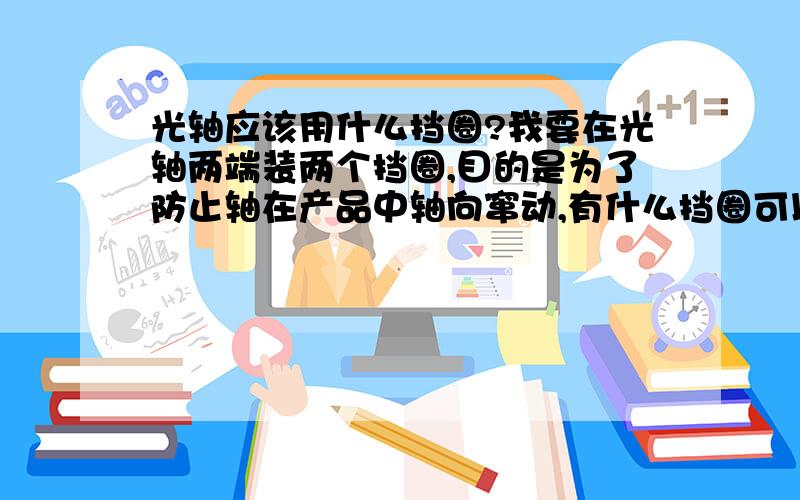 光轴应该用什么挡圈?我要在光轴两端装两个挡圈,目的是为了防止轴在产品中轴向窜动,有什么挡圈可以满足我的要求吗?前提是只能