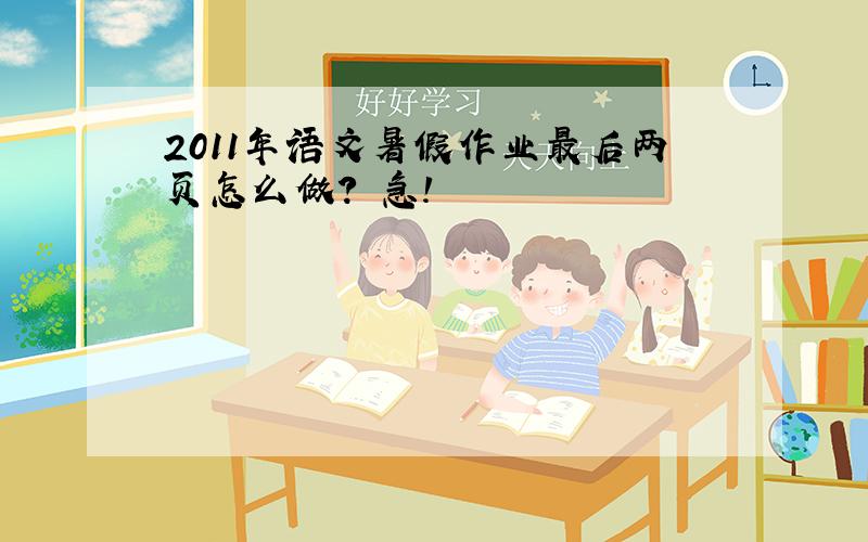 2011年语文暑假作业最后两页怎么做? 急!