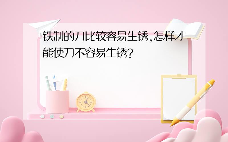 铁制的刀比较容易生锈,怎样才能使刀不容易生锈?