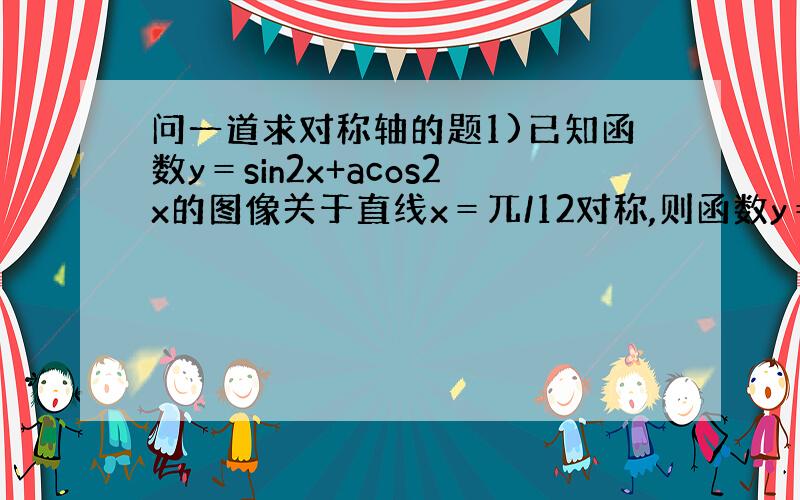 问一道求对称轴的题1)已知函数y＝sin2x+acos2x的图像关于直线x＝兀/12对称,则函数y＝asin2x+cos