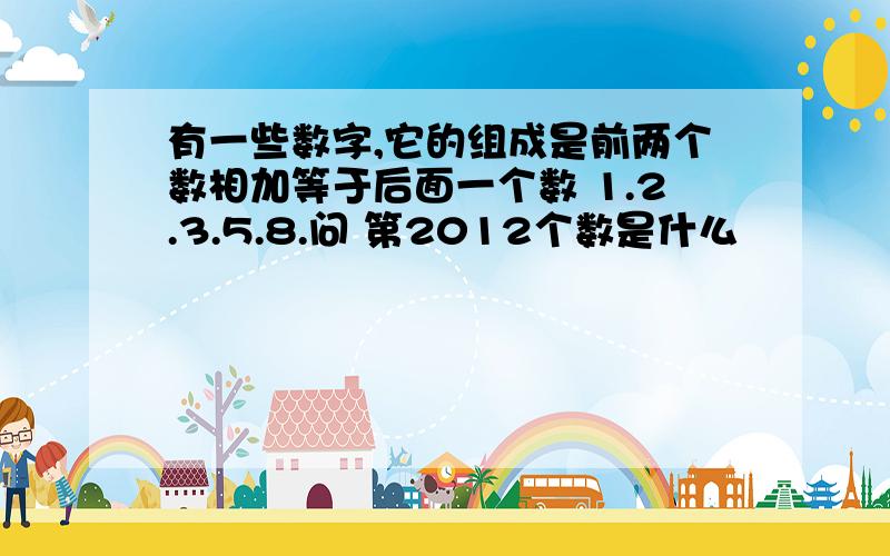 有一些数字,它的组成是前两个数相加等于后面一个数 1.2.3.5.8.问 第2012个数是什么