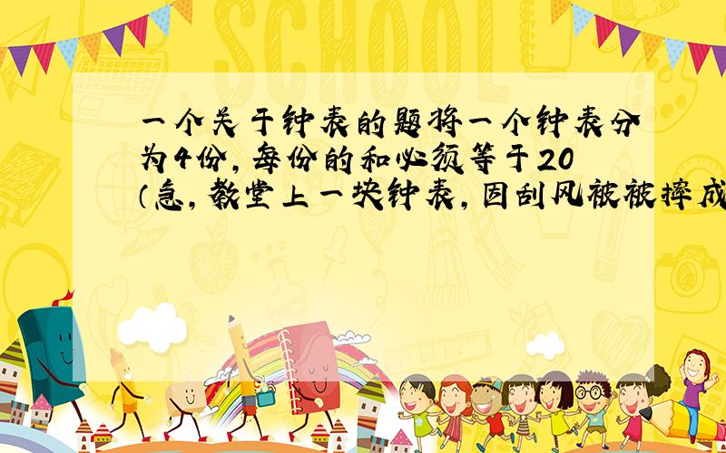 一个关于钟表的题将一个钟表分为4份,每份的和必须等于20（急,教堂上一块钟表,因刮风被被摔成4份,令人惊奇的是,每份碎片