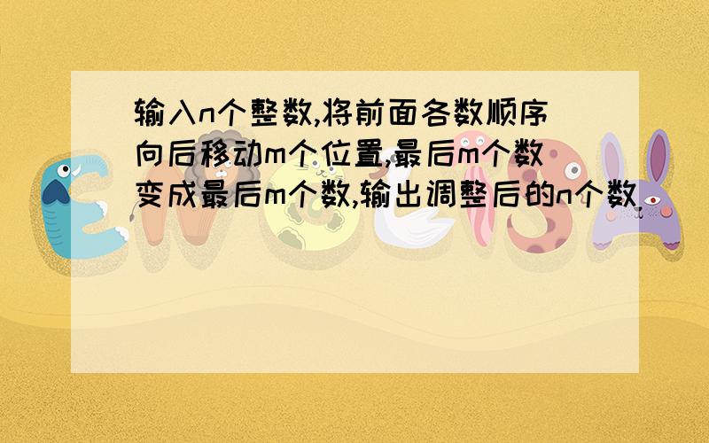 输入n个整数,将前面各数顺序向后移动m个位置,最后m个数变成最后m个数,输出调整后的n个数