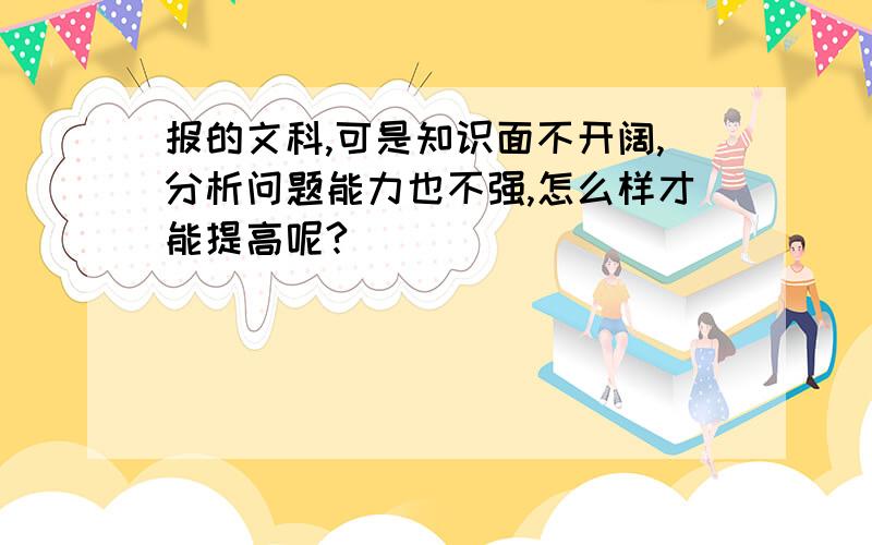 报的文科,可是知识面不开阔,分析问题能力也不强,怎么样才能提高呢?