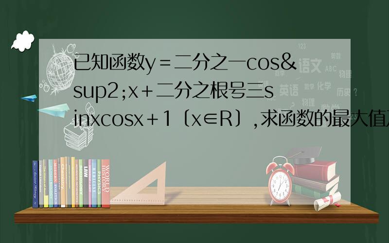 已知函数y＝二分之一cos²x＋二分之根号三sinxcosx＋1〔x∈R〕,求函数的最大值及对应自变量x的集合