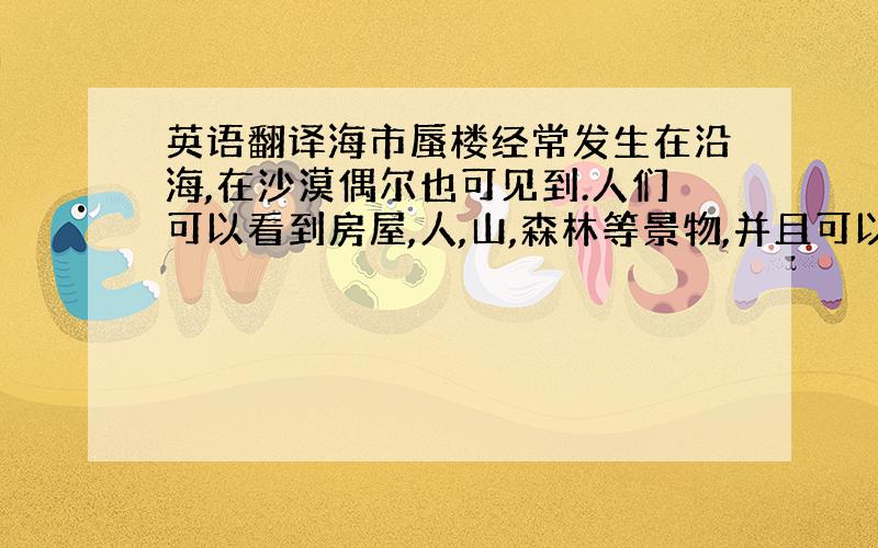 英语翻译海市蜃楼经常发生在沿海,在沙漠偶尔也可见到.人们可以看到房屋,人,山,森林等景物,并且可以运动,栩栩如生.在平静