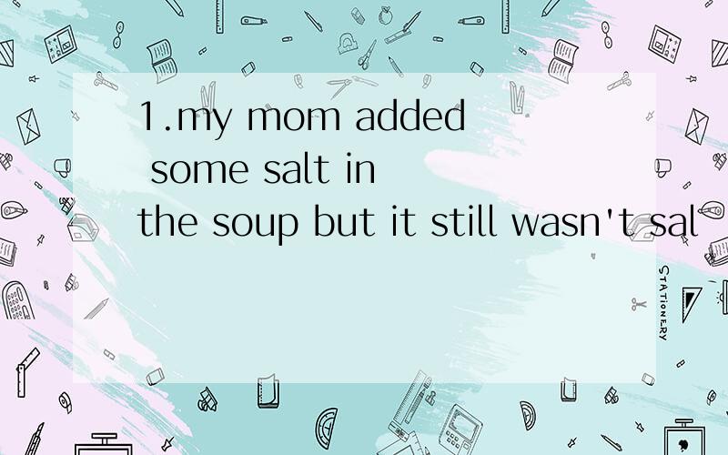 1.my mom added some salt in the soup but it still wasn't sal