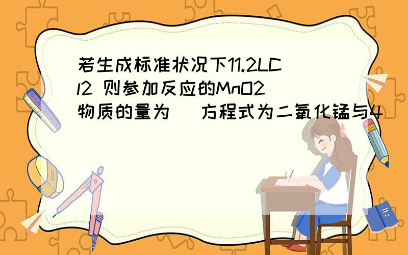 若生成标准状况下11.2LCl2 则参加反应的MnO2 物质的量为 （方程式为二氧化锰与4