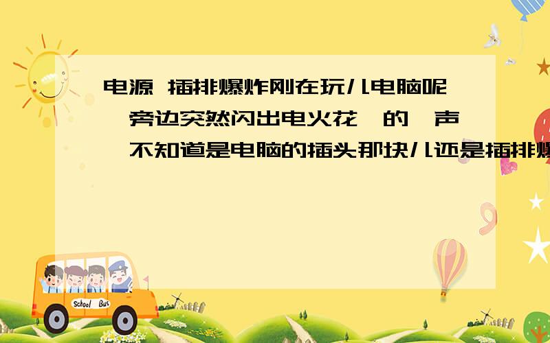 电源 插排爆炸刚在玩儿电脑呢,旁边突然闪出电火花嘭的一声,不知道是电脑的插头那块儿还是插排爆炸了……谁能给解释一下?闻到