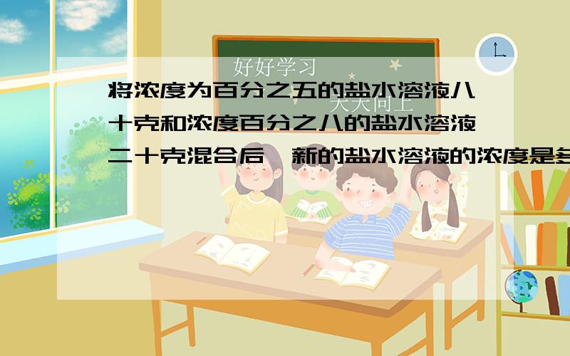 将浓度为百分之五的盐水溶液八十克和浓度百分之八的盐水溶液二十克混合后,新的盐水溶液的浓度是多少?